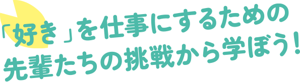 業界で活躍する先輩から「好き」を仕事にするヒントを学ぼう！